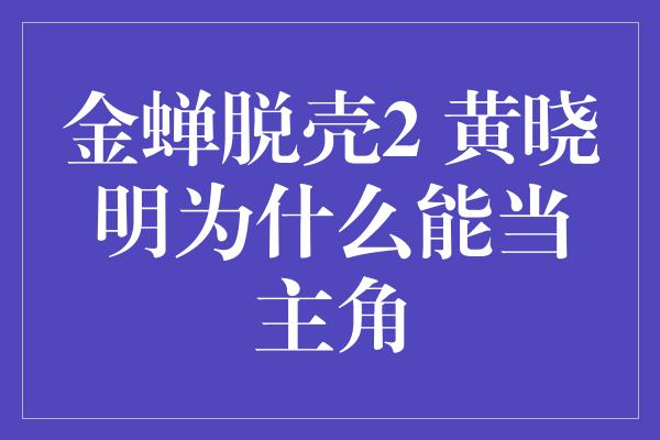 金蝉脱壳2 黄晓明为什么能当主角