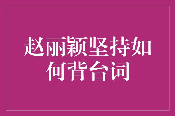 赵丽颖的背台词秘诀：坚持与激情并存