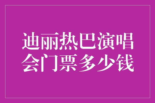 迪丽热巴演唱会门票多少钱