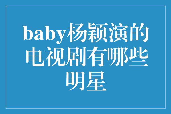 baby杨颖演的电视剧有哪些明星