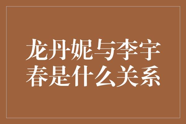 龙丹妮与李宇春是什么关系