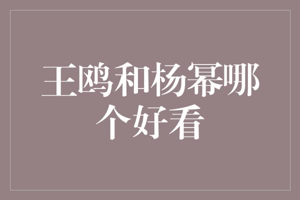 王鸥和杨幂哪个好看