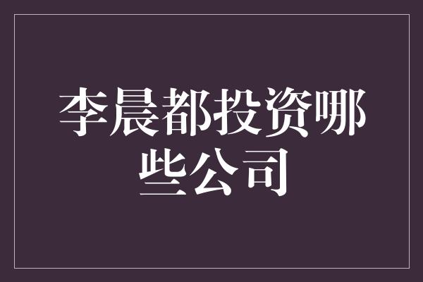 李晨都投资哪些公司