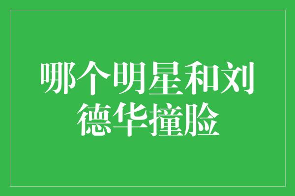 神奇撞脸！揭秘哪个明星与刘德华相似度爆表？