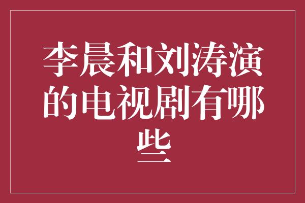 李晨和刘涛演的电视剧有哪些