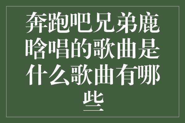 鹿晗的畅销歌曲《奔跑吧兄弟》引领时尚潮流