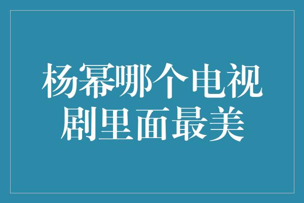 杨幂哪个电视剧里面最美