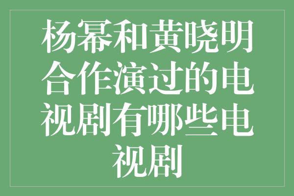 杨幂和黄晓明合作演过的电视剧有哪些电视剧