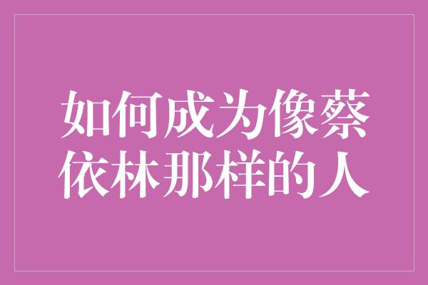 花样年华，成就自己 —— 如何成为像蔡依林那样的人