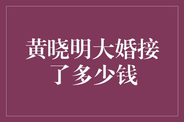 黄晓明大婚接了多少钱