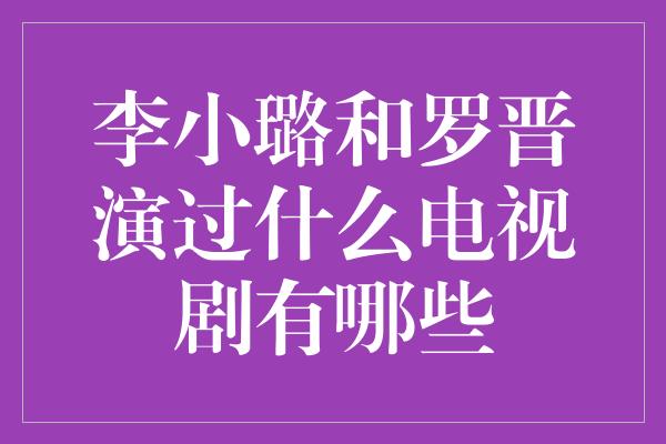 李小璐和罗晋演过什么电视剧有哪些