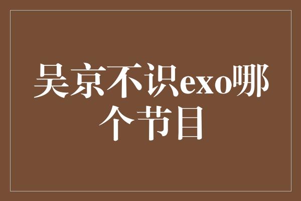 吴京不识exo哪个节目