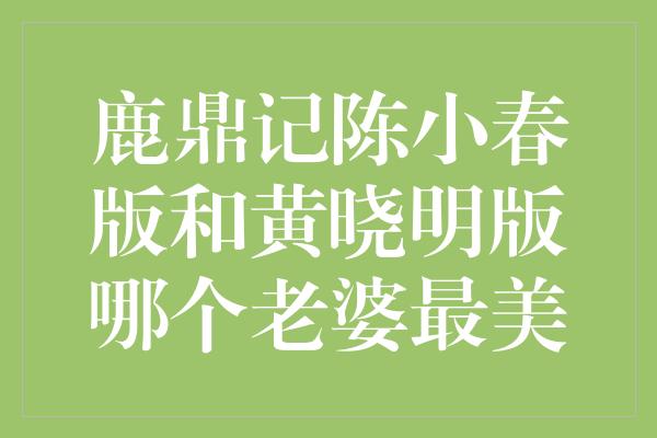 鹿鼎记陈小春版和黄晓明版哪个老婆最美