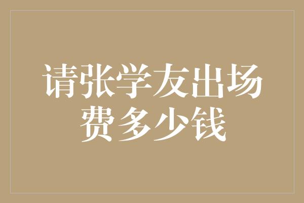 揭秘张学友的演出费用！了解明星演出背后的数字