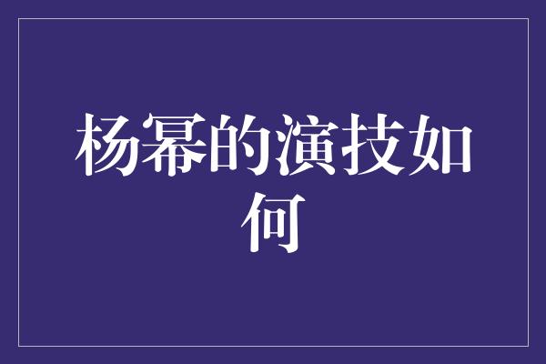 杨幂的演技如何