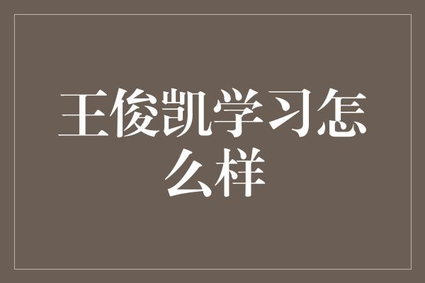 王俊凯学习怎么样