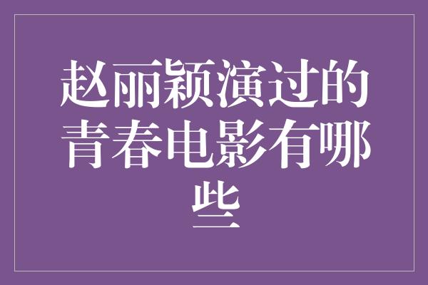 赵丽颖演绎的青春电影，青春岁月的精彩绽放！