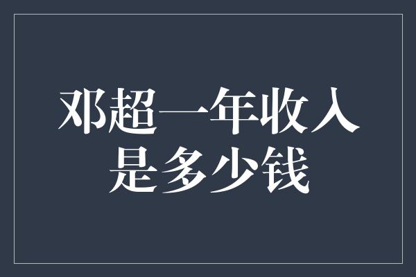 邓超一年收入是多少钱