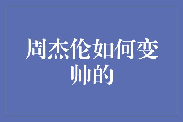 周杰伦：从普通男孩到迷倒万千女生的绝世帅气