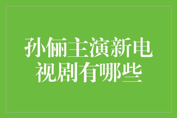 孙俪主演新电视剧大揭秘！精彩剧集即将上演！