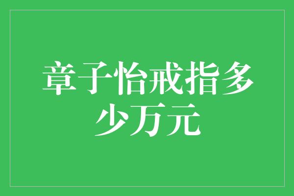 章子怡戒指多少万元