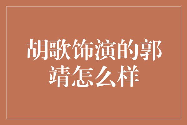 胡歌饰演的郭靖：演技出众，演绎出深情厚义的英雄形象