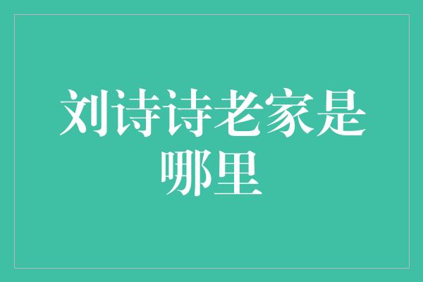 刘诗诗老家是哪里