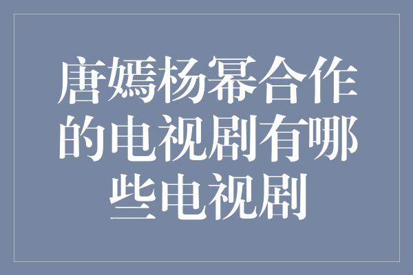 唐嫣杨幂合作的电视剧，浪漫与友情的交织