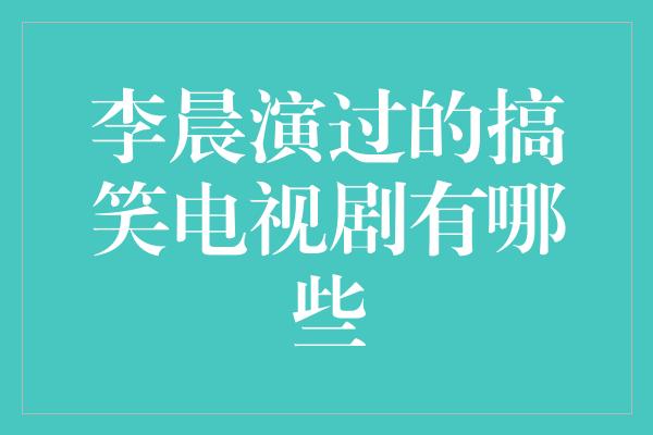 李晨演过的搞笑电视剧有哪些