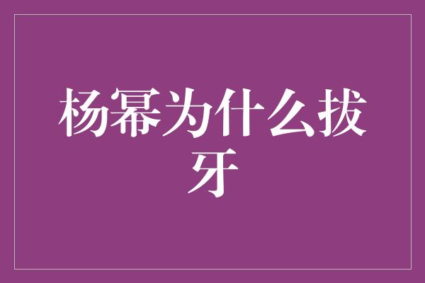 杨幂为什么拔牙