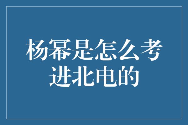 杨幂是怎么考进北电的