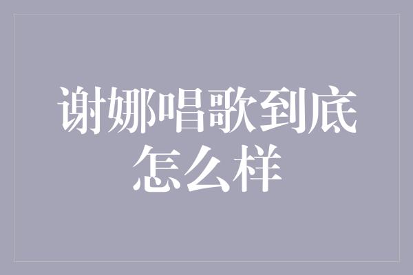 谢娜唱歌到底怎么样