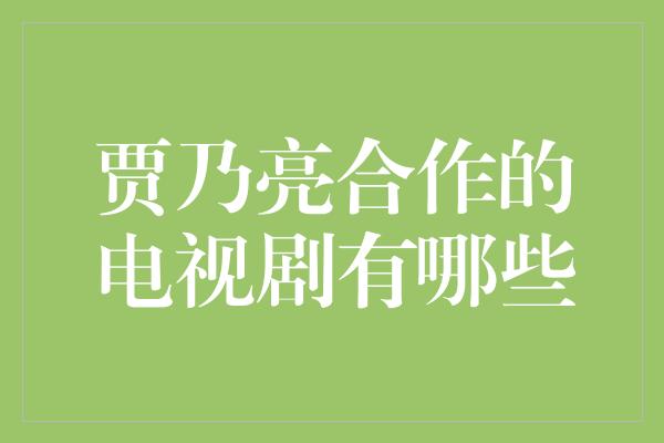 重回荧屏，贾乃亮合作的电视剧有哪些？