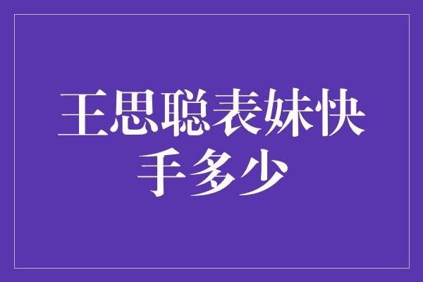 揭秘王思聪表妹在快手的收入有多少？