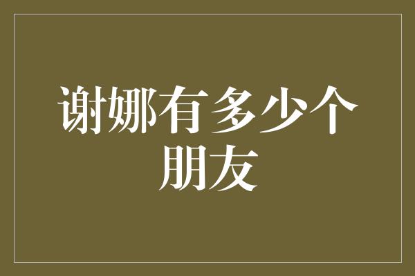 谢娜有多少个朋友