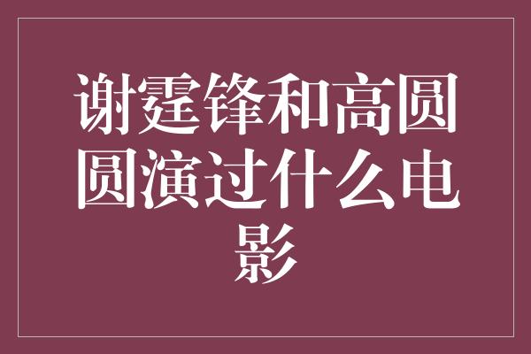 谢霆锋和高圆圆演过什么电影