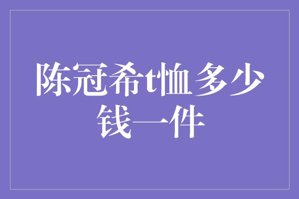 陈冠希t恤多少钱一件