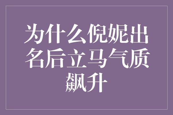 为什么倪妮出名后立马气质飙升