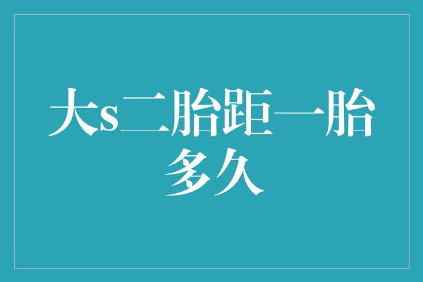 大S二胎计划曝光，离一胎还有多久？