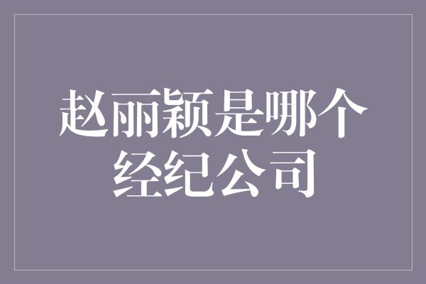 赵丽颖是哪个经纪公司