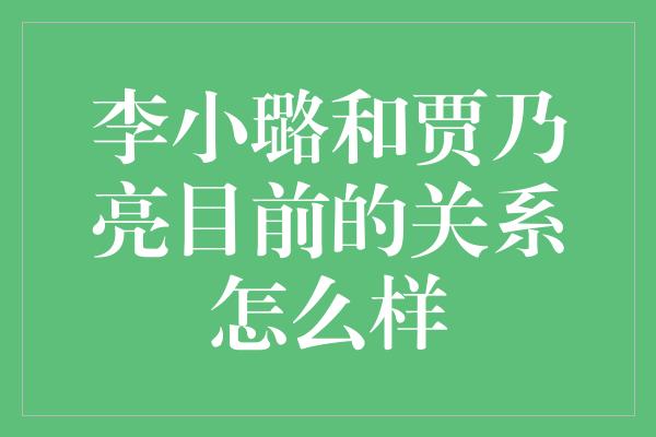 李小璐和贾乃亮目前的关系怎么样