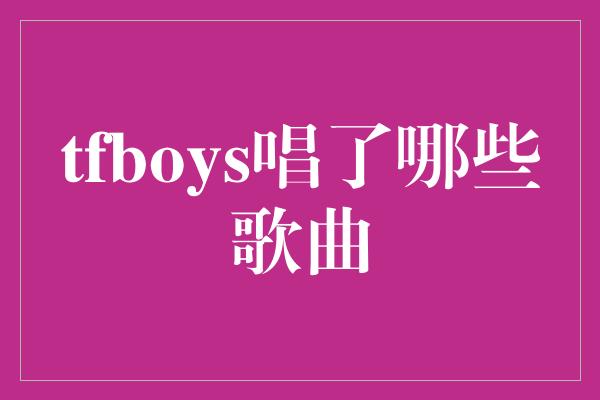 tfboys唱了哪些歌曲