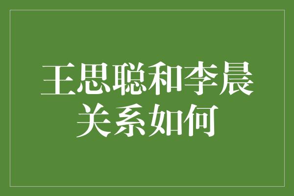 王思聪和李晨关系如何