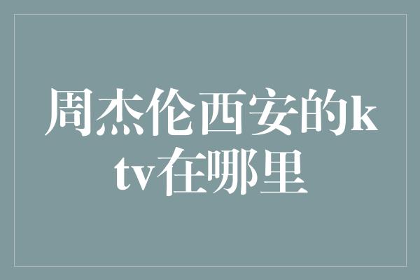 周杰伦西安的ktv在哪里