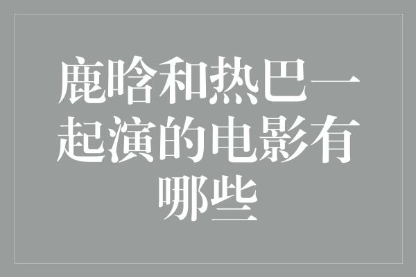 鹿晗和热巴一起演的电影有哪些