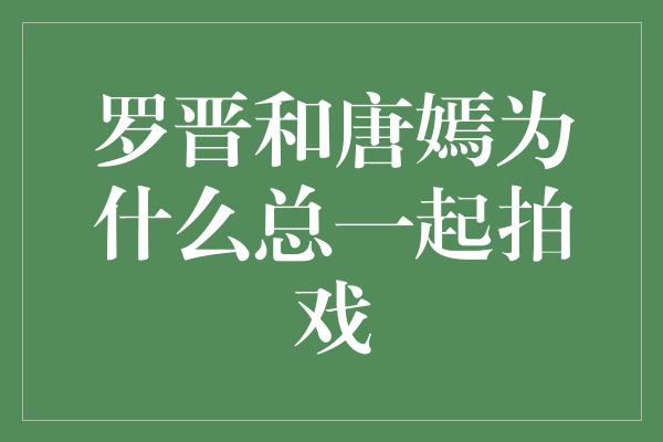 罗晋和唐嫣为什么总一起拍戏