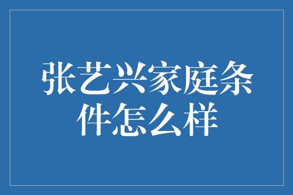 张艺兴家庭条件怎么样