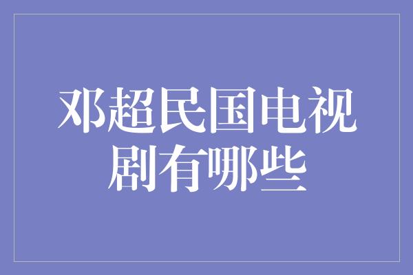 邓超民国电视剧有哪些