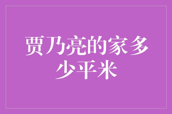 曝贾乃亮家的豪宅有多大？揭秘明星豪宅面积！