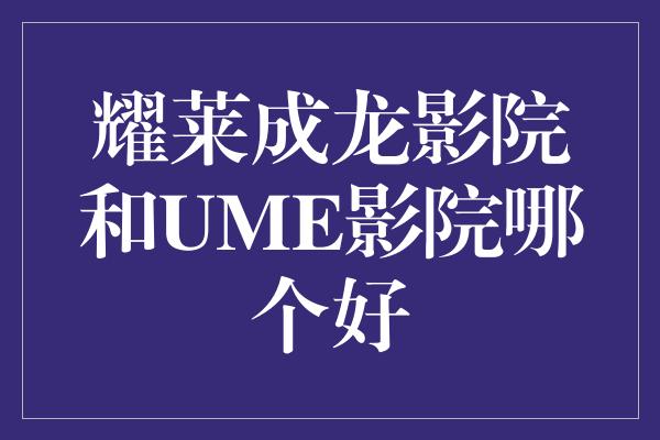 耀莱成龙影院和UME影院哪个好